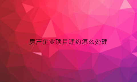 房产企业项目违约怎么处理