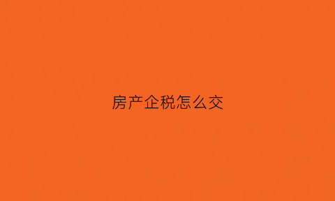 房产企税怎么交(房企房产税)
