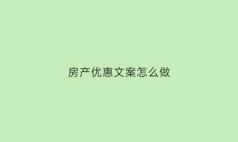 房产优惠文案怎么做(房地产优惠文案)