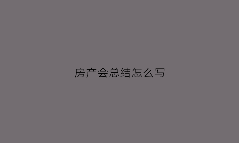 房产会总结怎么写(房产会议总结范文)
