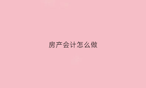房产会计怎么做(房产会计做什么)
