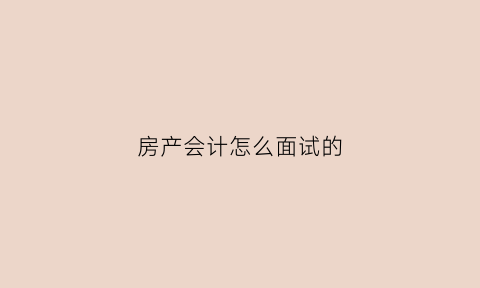 房产会计怎么面试的(房地产会计面试必知)