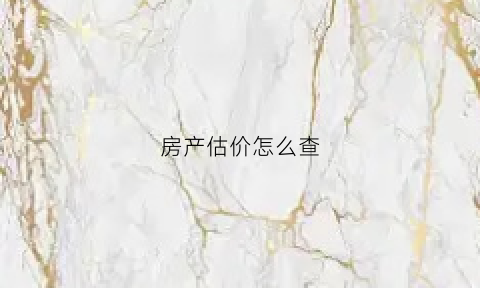 房产估价怎么查(查询房产评估价格查询)