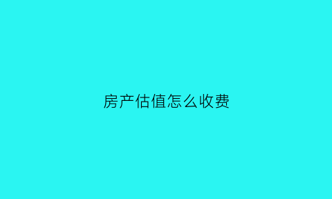 房产估值怎么收费(房产估值)