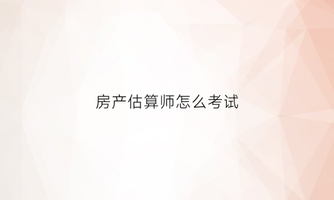 房产估算师怎么考试(房产估算师怎么考试的)