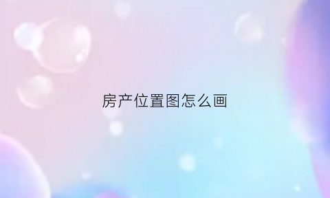 房产位置图怎么画(房产位置图怎么画好看)