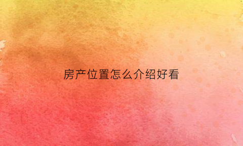 房产位置怎么介绍好看(房产位置怎么写)