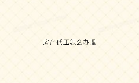 房产低压怎么办理(房产低押流程)