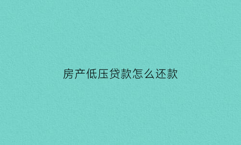 房产低压贷款怎么还款(房产底压贷款)