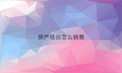 房产低谷怎么销售(房地产低谷)