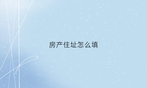 房产住址怎么填(楼房住址格式怎么写)