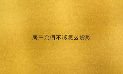 房产余值不够怎么贷款(房产余额)