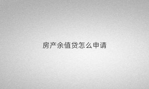 房产余值贷怎么申请(房屋余值抵押贷款)