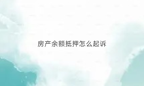 房产余额抵押怎么起诉(房子余值抵押)