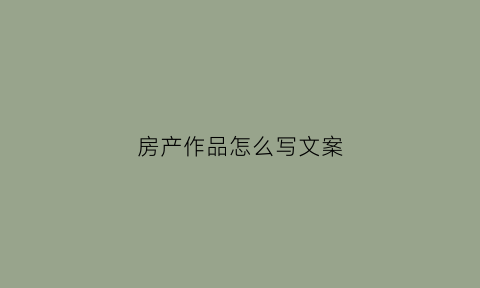 房产作品怎么写文案(房产文章怎么写)
