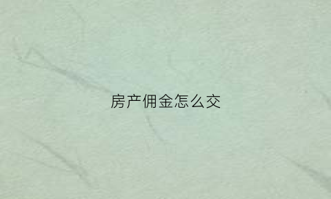 房产佣金怎么交(房产佣金怎么算)