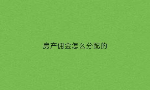 房产佣金怎么分配的(房产佣金要扣多少税)