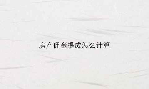 房产佣金提成怎么计算(房产销售的佣金提成怎么计算)