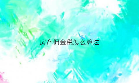 房产佣金税怎么算法(房产佣金是什么)