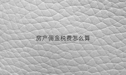 房产佣金税费怎么算(房产佣金收入税需交几点)