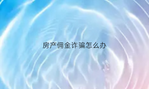房产佣金诈骗怎么办(房产佣金要不回来怎么办)