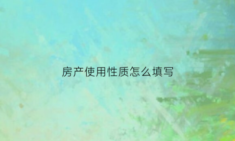 房产使用性质怎么填写(房产用途性质)