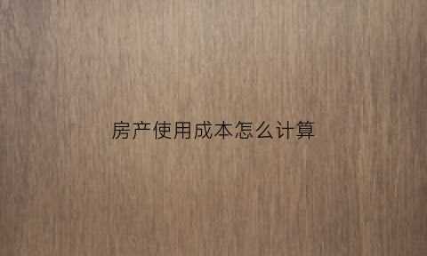 房产使用成本怎么计算(房产成本核算方法)