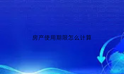 房产使用期限怎么计算(房产使用年限的新规定)