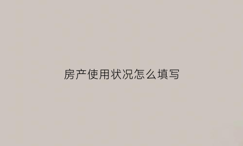 房产使用状况怎么填写(房屋使用状况什么意思)