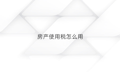 房产使用税怎么用(房产使用税怎么用手机缴纳)