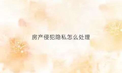房产侵犯隐私怎么处理(房间隐私权)