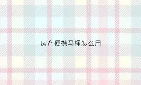 房产便携马桶怎么用(房产直排马桶)