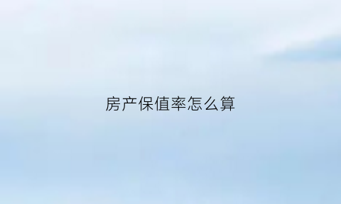 房产保值率怎么算(房屋保值率怎么计算)