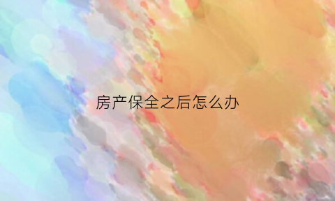 房产保全之后怎么办(房产保全之后怎么办理房产证)