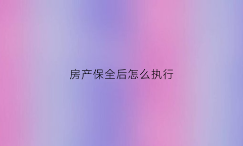 房产保全后怎么执行(房产保全多久生效)