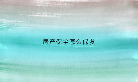 房产保全怎么保发(房产保全怎么操作)