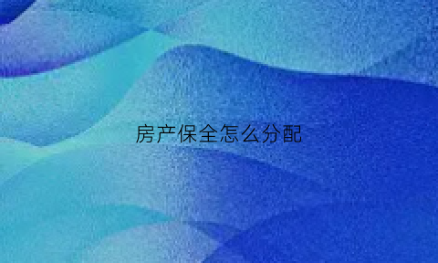 房产保全怎么分配(房产保全怎么分配的)