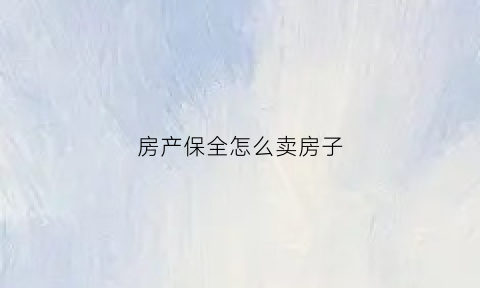 房产保全怎么卖房子(房产保全怎么卖房子的)