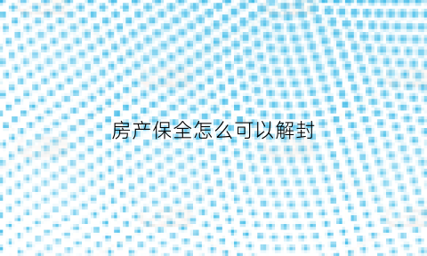 房产保全怎么可以解封(房产保全最多保几年到期就自动解封吗)