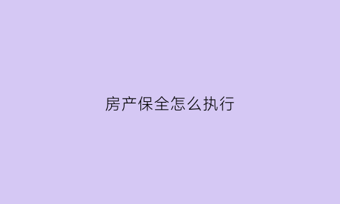 房产保全怎么执行(房产保全执行局需要多久)