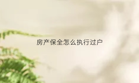 房产保全怎么执行过户(房产保全后如何过户)