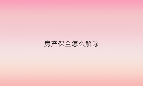 房产保全怎么解除(房产保全解除申请书)