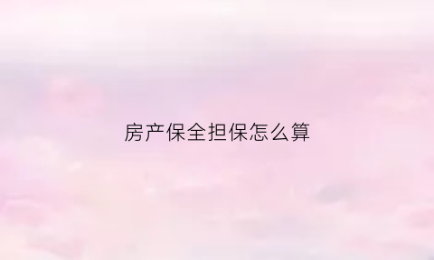 房产保全担保怎么算(财产保全房产证担保)