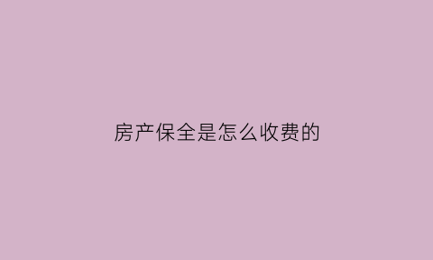 房产保全是怎么收费的(房产保全需要多长时间)