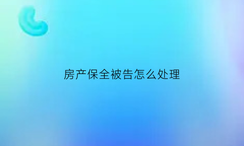 房产保全被告怎么处理(房产保全后官司输了会如何)
