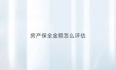 房产保全金额怎么评估(房产保全多久生效)