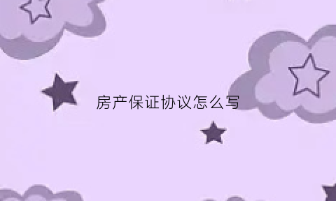 房产保证协议怎么写(房产保证书怎么写具有法律效力)