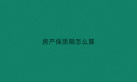 房产保质期怎么算(房屋的保质期)