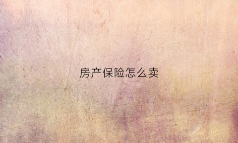 房产保险怎么卖(房产保险怎么保)