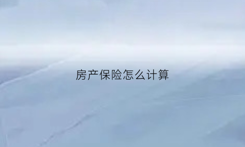 房产保险怎么计算(房产保险怎么计算的)
